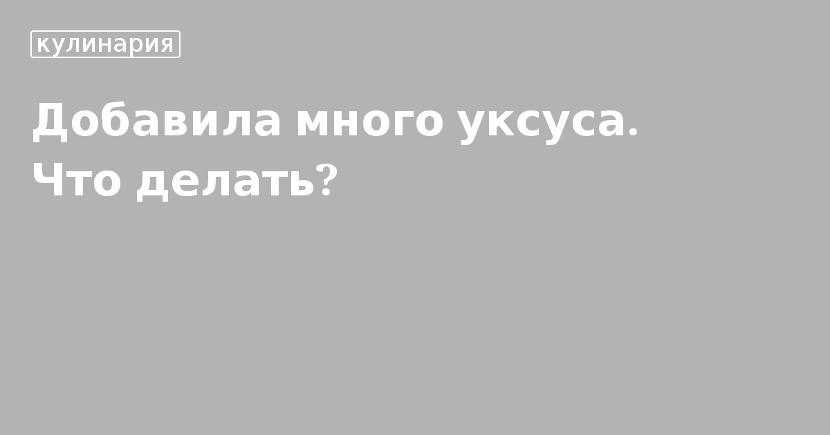 Добавила много уксуса. Что делать?