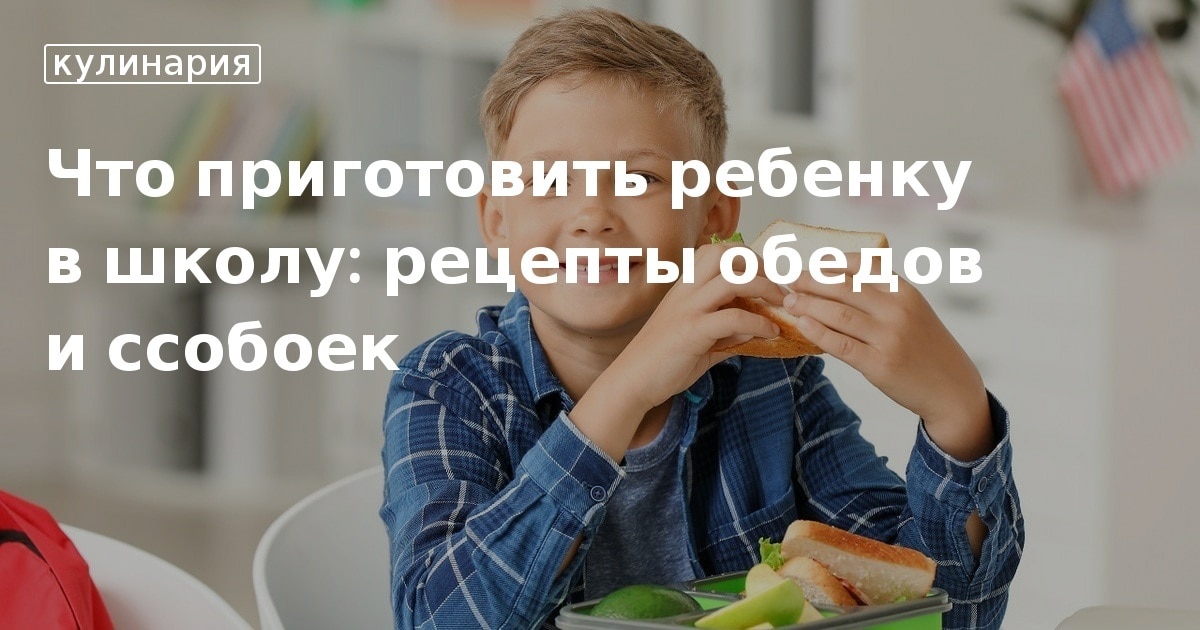 Обед ребенку в школу с собой — простые, вкусные и полезные рецепты с фото