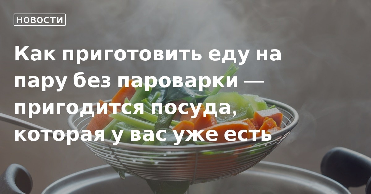 Как готовить на пару без пароварки: лайфхаки и 4 небанальных блюда