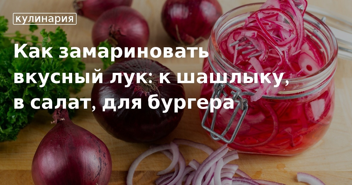 Кулинарные советы. Как замариновать вкусный лук: к шашлыку, в салат, для бургера